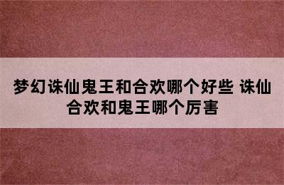 梦幻诛仙鬼王和合欢哪个好些 诛仙合欢和鬼王哪个厉害